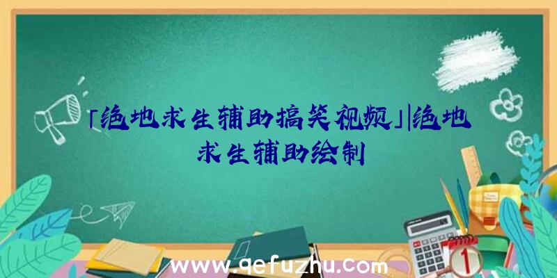 「绝地求生辅助搞笑视频」|绝地求生辅助绘制